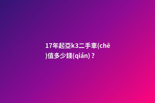 17年起亞k3二手車(chē)值多少錢(qián)？